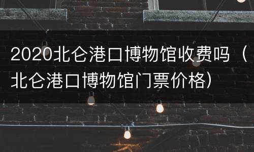 2020北仑港口博物馆收费吗（北仑港口博物馆门票价格）