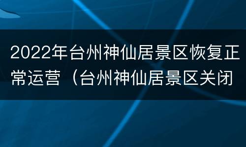2022年台州神仙居景区恢复正常运营（台州神仙居景区关闭了吗）