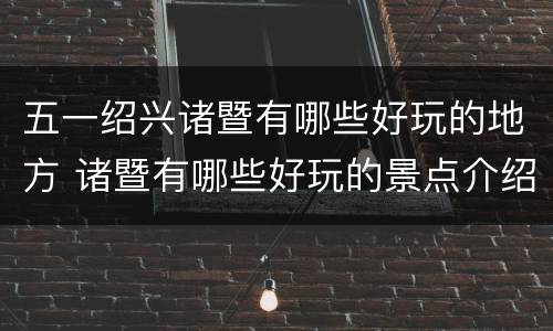 五一绍兴诸暨有哪些好玩的地方 诸暨有哪些好玩的景点介绍一下