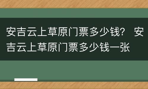 安吉云上草原门票多少钱？ 安吉云上草原门票多少钱一张
