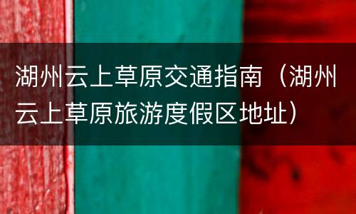 湖州云上草原交通指南（湖州云上草原旅游度假区地址）