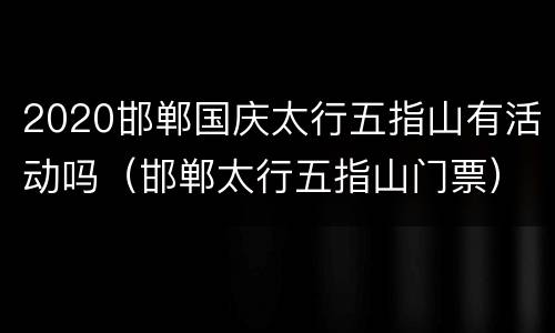 2020邯郸国庆太行五指山有活动吗（邯郸太行五指山门票）