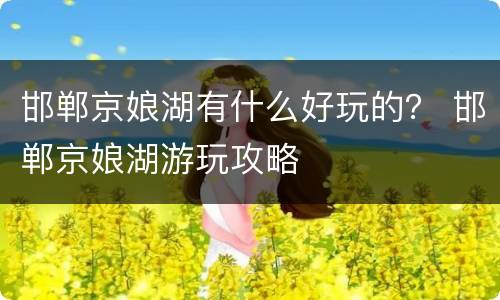 邯郸京娘湖有什么好玩的？ 邯郸京娘湖游玩攻略