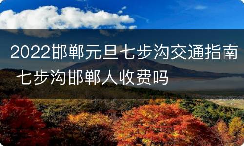 2022邯郸元旦七步沟交通指南 七步沟邯郸人收费吗