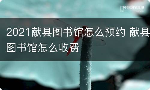 2021献县图书馆怎么预约 献县图书馆怎么收费