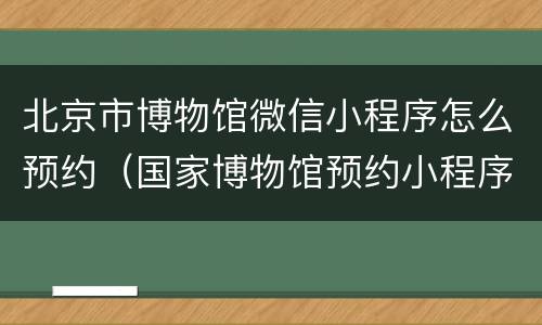北京市博物馆微信小程序怎么预约（国家博物馆预约小程序）