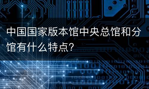 中国国家版本馆中央总馆和分馆有什么特点?