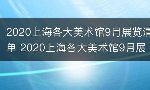 2020上海各大美术馆9月展览清单 2020上海各大美术馆9月展览清单图片