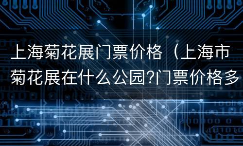 上海菊花展门票价格（上海市菊花展在什么公园?门票价格多少?）