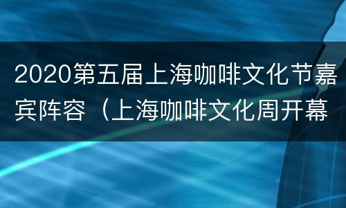 2020第五届上海咖啡文化节嘉宾阵容（上海咖啡文化周开幕）