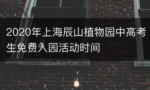 2020年上海辰山植物园中高考生免费入园活动时间