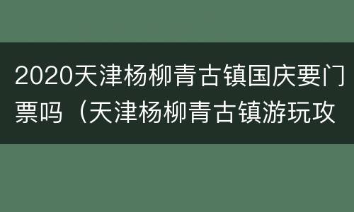 2020天津杨柳青古镇国庆要门票吗（天津杨柳青古镇游玩攻略）