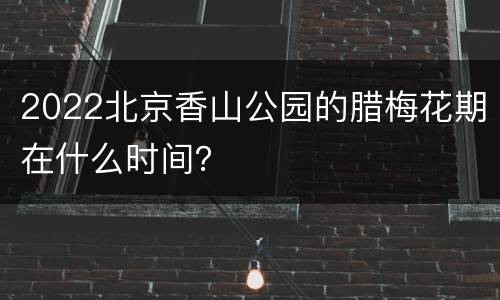 2022北京香山公园的腊梅花期在什么时间？