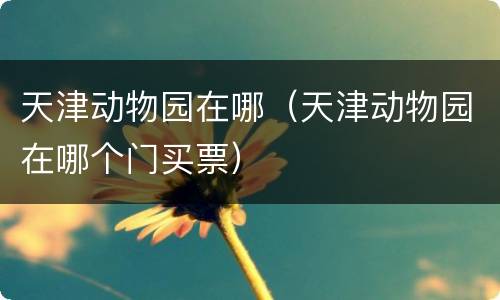 天津动物园在哪（天津动物园在哪个门买票）