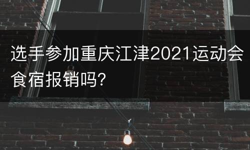 选手参加重庆江津2021运动会食宿报销吗？