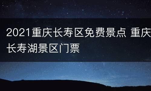 2021重庆长寿区免费景点 重庆长寿湖景区门票