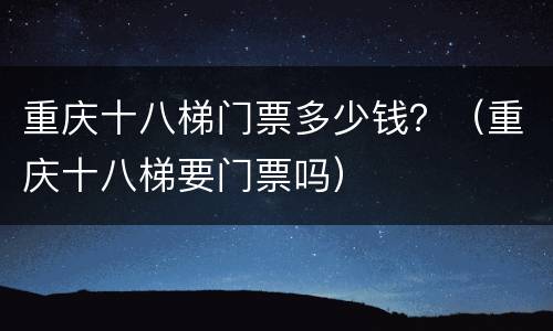 重庆十八梯门票多少钱？（重庆十八梯要门票吗）