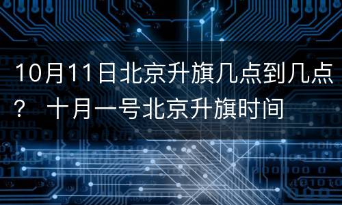 10月11日北京升旗几点到几点？ 十月一号北京升旗时间