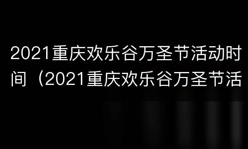 2021重庆欢乐谷万圣节活动时间（2021重庆欢乐谷万圣节活动时间表）