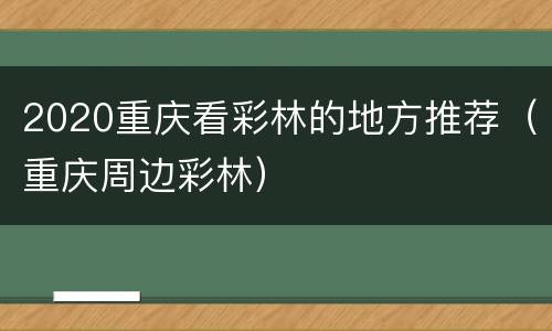 2020重庆看彩林的地方推荐（重庆周边彩林）