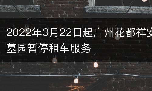 2022年3月22日起广州花都祥安墓园暂停租车服务