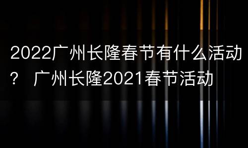 2022广州长隆春节有什么活动？ 广州长隆2021春节活动