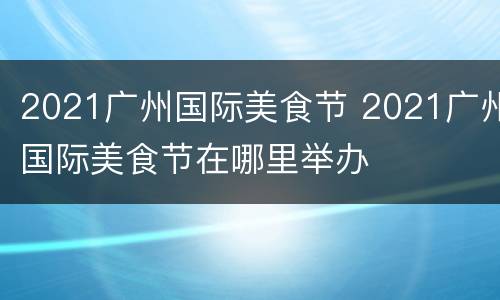 2021广州国际美食节 2021广州国际美食节在哪里举办