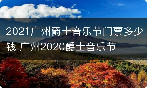 2021广州爵士音乐节门票多少钱 广州2020爵士音乐节