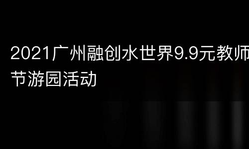 2021广州融创水世界9.9元教师节游园活动