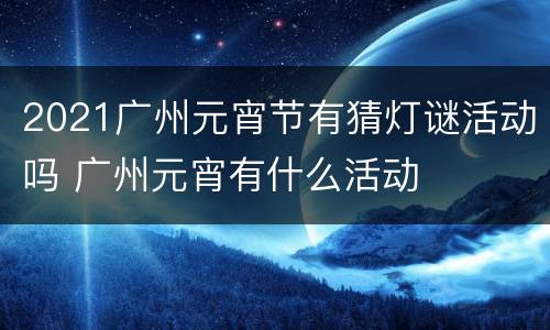 2021广州元宵节有猜灯谜活动吗 广州元宵有什么活动