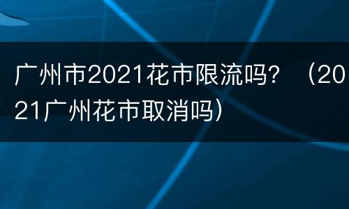 广州市2021花市限流吗？（2021广州花市取消吗）