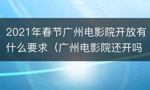 2021年春节广州电影院开放有什么要求（广州电影院还开吗2021）