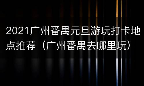 2021广州番禺元旦游玩打卡地点推荐（广州番禺去哪里玩）