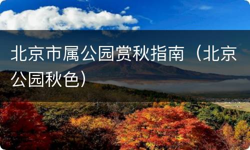 北京市属公园赏秋指南（北京公园秋色）