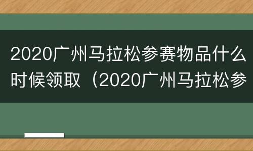 2020广州马拉松参赛物品什么时候领取（2020广州马拉松参赛物品什么时候领取啊）