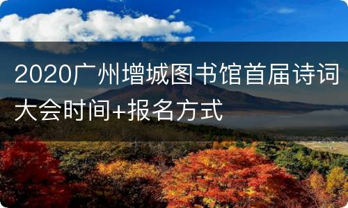 2020广州增城图书馆首届诗词大会时间+报名方式
