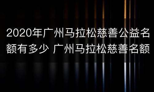 2020年广州马拉松慈善公益名额有多少 广州马拉松慈善名额多少钱