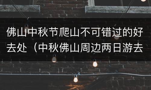 佛山中秋节爬山不可错过的好去处（中秋佛山周边两日游去哪里好）