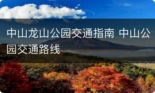 中山龙山公园交通指南 中山公园交通路线