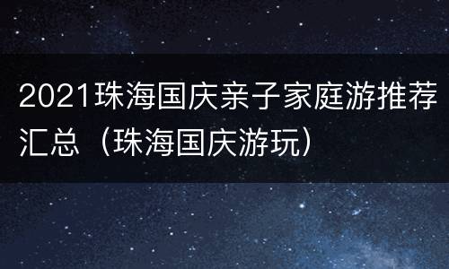 2021珠海国庆亲子家庭游推荐汇总（珠海国庆游玩）
