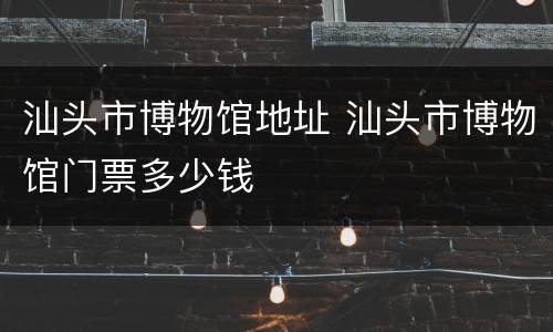 汕头市博物馆地址 汕头市博物馆门票多少钱
