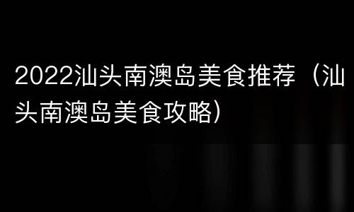 2022汕头南澳岛美食推荐（汕头南澳岛美食攻略）