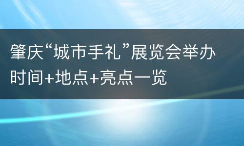 肇庆“城市手礼”展览会举办时间+地点+亮点一览