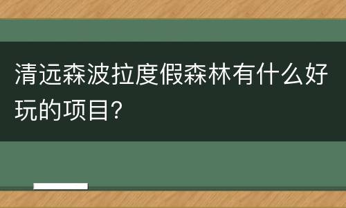 清远森波拉度假森林有什么好玩的项目？