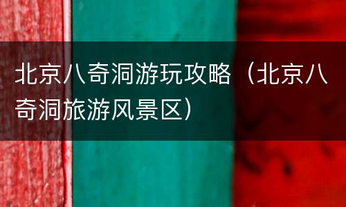 北京八奇洞游玩攻略（北京八奇洞旅游风景区）
