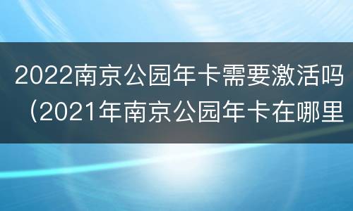 2022南京公园年卡需要激活吗（2021年南京公园年卡在哪里可以办理）