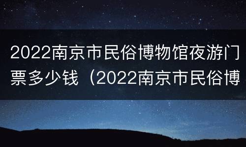2022南京市民俗博物馆夜游门票多少钱（2022南京市民俗博物馆夜游门票多少钱一张）