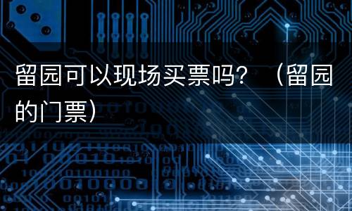 留园可以现场买票吗？（留园的门票）