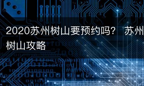 2020苏州树山要预约吗？ 苏州树山攻略