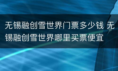 无锡融创雪世界门票多少钱 无锡融创雪世界哪里买票便宜